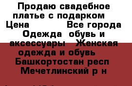 Продаю свадебное платье с подарком! › Цена ­ 7 000 - Все города Одежда, обувь и аксессуары » Женская одежда и обувь   . Башкортостан респ.,Мечетлинский р-н